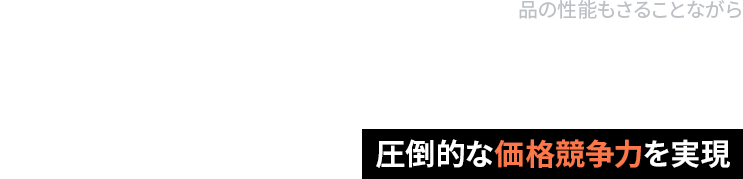 品の性能もさることながら圧倒的な価格競争力を実現